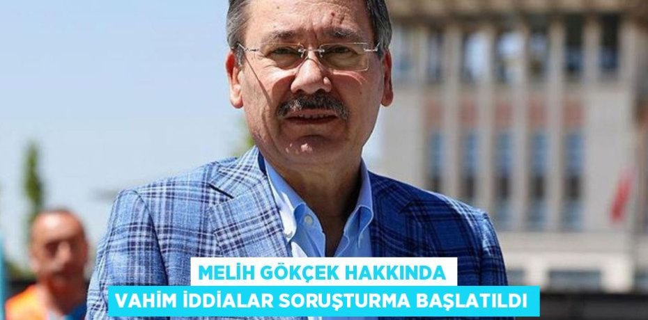 MELİH GÖKÇEK HAKKINDA VAHİM İDDİALAR SORUŞTURMA BAŞLATILDI