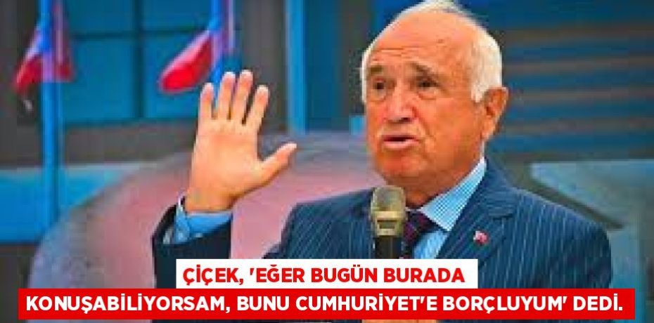 ÇİÇEK, “EĞER BUGÜN BURADA KONUŞABİLİYORSAM, BUNU CUMHURİYET’E BORÇLUYUM” DEDİ.