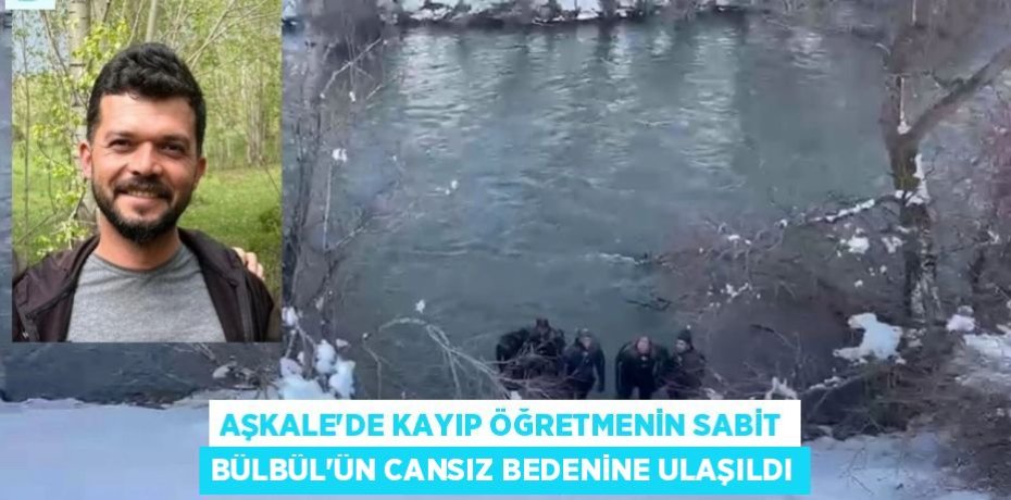 AŞKALE’DE KAYIP ÖĞRETMENİN SABİT BÜLBÜL’ÜN CANSIZ BEDENİNE ULAŞILDI